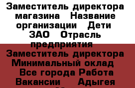 Заместитель директора магазина › Название организации ­ Дети, ЗАО › Отрасль предприятия ­ Заместитель директора › Минимальный оклад ­ 1 - Все города Работа » Вакансии   . Адыгея респ.,Майкоп г.